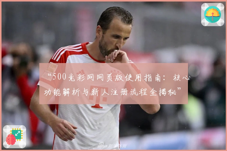 “500竞彩网网页版使用指南：核心功能解析与新人注册流程全揭秘”