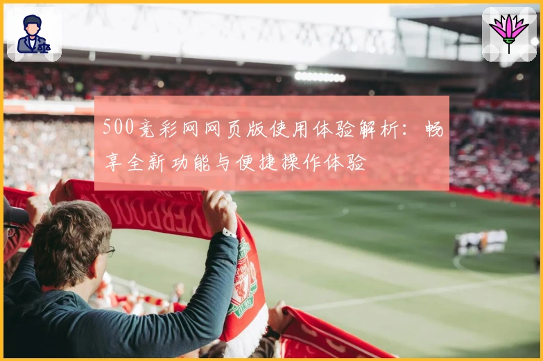 500竞彩网网页版使用体验解析：畅享全新功能与便捷操作体验
