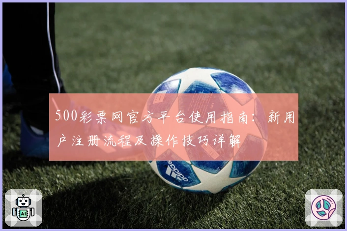 500彩票网官方平台使用指南：新用户注册流程及操作技巧详解