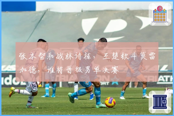 张本智和战林诗栋，王楚钦斗莫雷加德，谁将晋级男单决赛